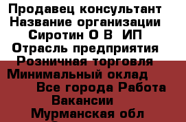 Продавец-консультант › Название организации ­ Сиротин О.В, ИП › Отрасль предприятия ­ Розничная торговля › Минимальный оклад ­ 35 000 - Все города Работа » Вакансии   . Мурманская обл.,Заозерск г.